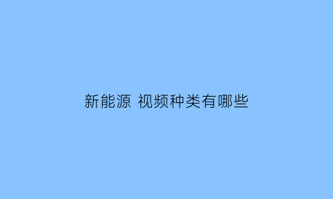 新能源 视频种类有哪些